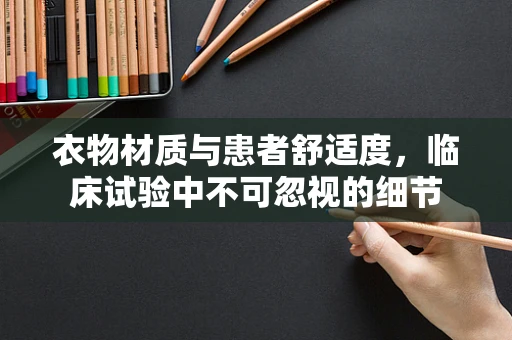 衣物材质与患者舒适度，临床试验中不可忽视的细节