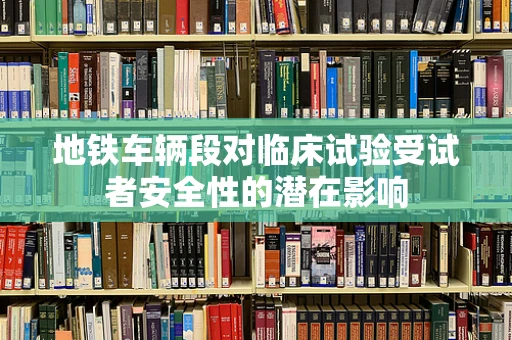 地铁车辆段对临床试验受试者安全性的潜在影响