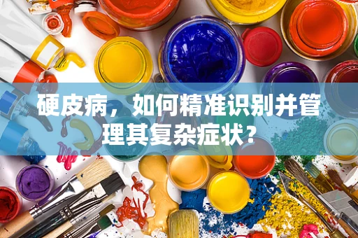 硬皮病，如何精准识别并管理其复杂症状？