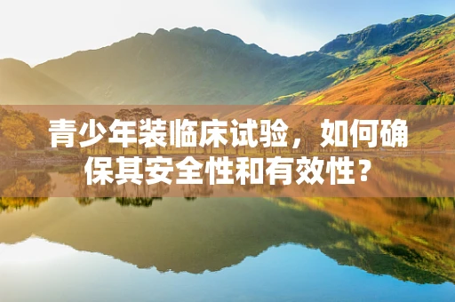 青少年装临床试验，如何确保其安全性和有效性？