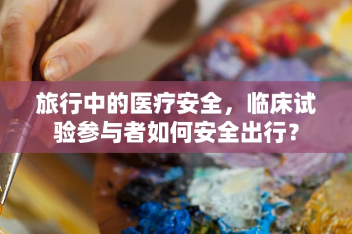旅行中的医疗安全，临床试验参与者如何安全出行？