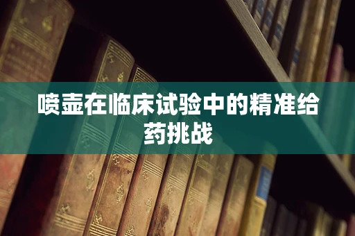 喷壶在临床试验中的精准给药挑战