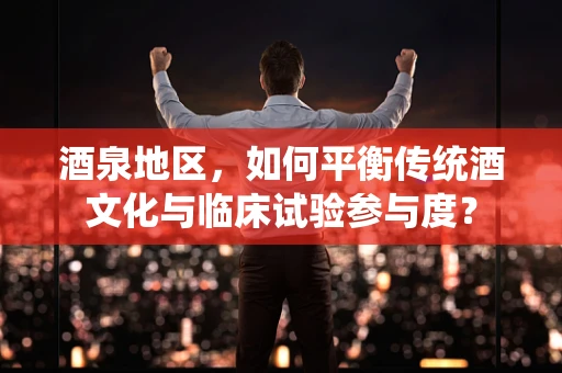 酒泉地区，如何平衡传统酒文化与临床试验参与度？