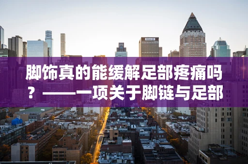 脚饰真的能缓解足部疼痛吗？——一项关于脚链与足部舒适度的临床试验观察