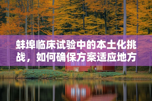 蚌埠临床试验中的本土化挑战，如何确保方案适应地方特色？