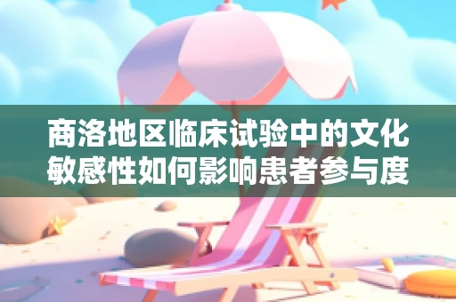 商洛地区临床试验中的文化敏感性如何影响患者参与度？