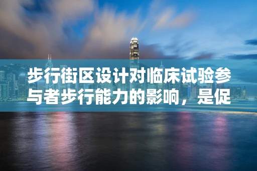 步行街区设计对临床试验参与者步行能力的影响，是促进还是阻碍？
