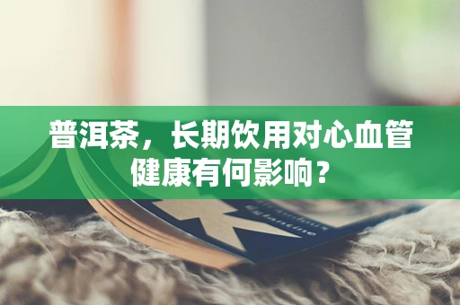 普洱茶，长期饮用对心血管健康有何影响？