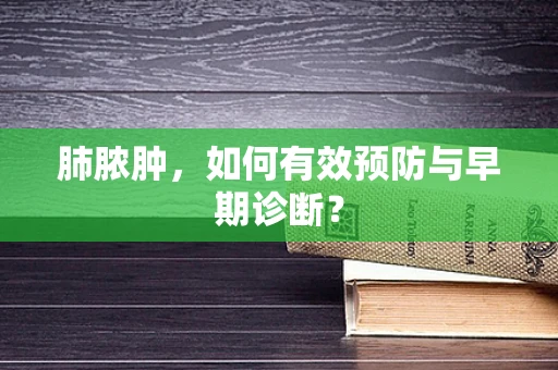 肺脓肿，如何有效预防与早期诊断？