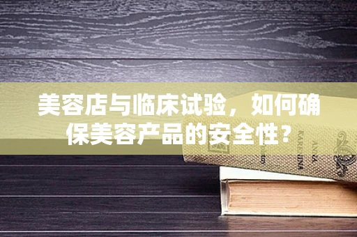 美容店与临床试验，如何确保美容产品的安全性？