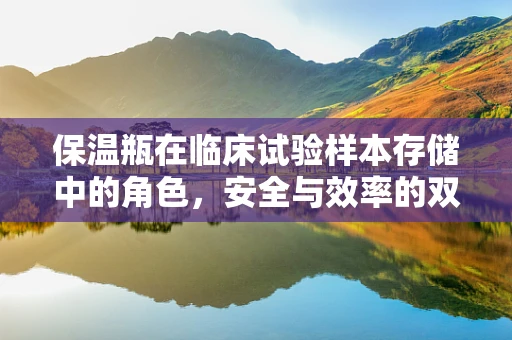 保温瓶在临床试验样本存储中的角色，安全与效率的双重保障？