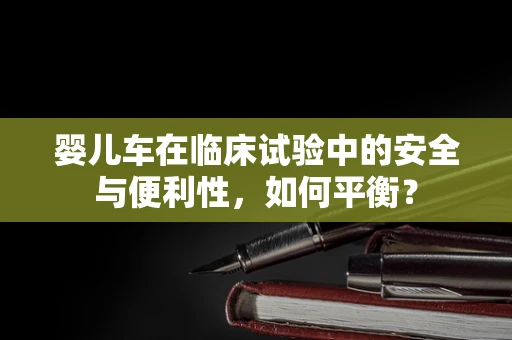 婴儿车在临床试验中的安全与便利性，如何平衡？