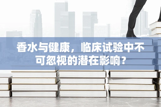 香水与健康，临床试验中不可忽视的潜在影响？