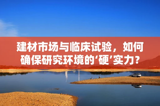 建材市场与临床试验，如何确保研究环境的‘硬’实力？