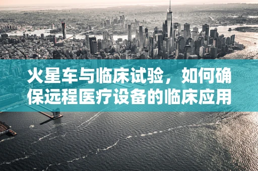 火星车与临床试验，如何确保远程医疗设备的临床应用安全？