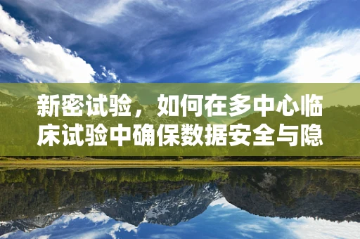 新密试验，如何在多中心临床试验中确保数据安全与隐私？