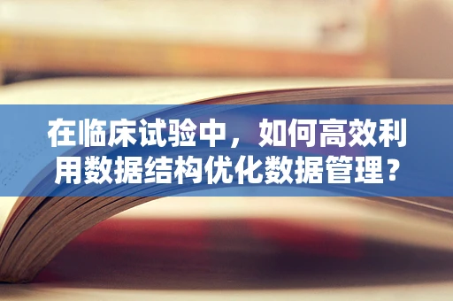 在临床试验中，如何高效利用数据结构优化数据管理？