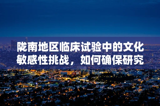 陇南地区临床试验中的文化敏感性挑战，如何确保研究的有效性与尊重？
