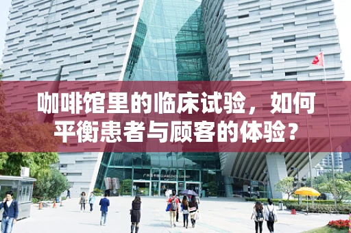 咖啡馆里的临床试验，如何平衡患者与顾客的体验？