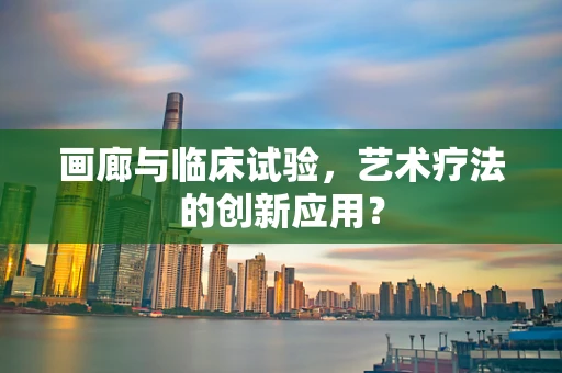 画廊与临床试验，艺术疗法的创新应用？