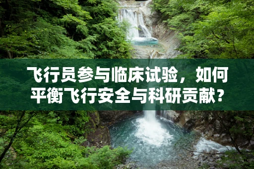 飞行员参与临床试验，如何平衡飞行安全与科研贡献？
