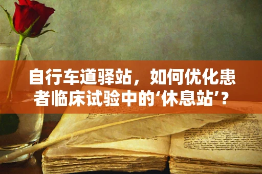 自行车道驿站，如何优化患者临床试验中的‘休息站’？