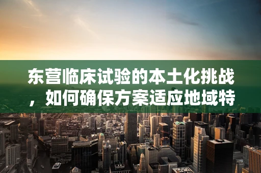 东营临床试验的本土化挑战，如何确保方案适应地域特色？