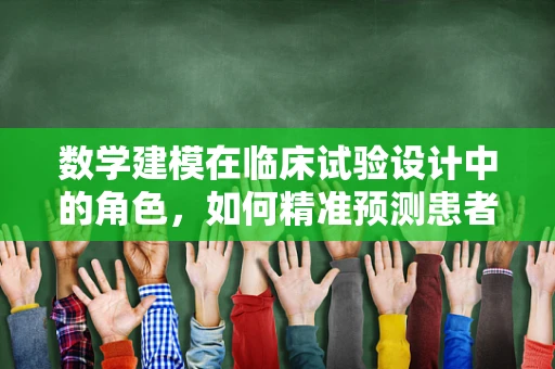 数学建模在临床试验设计中的角色，如何精准预测患者响应？