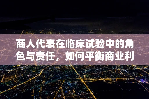 商人代表在临床试验中的角色与责任，如何平衡商业利益与伦理考量？
