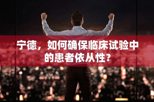 宁德，如何确保临床试验中的患者依从性？