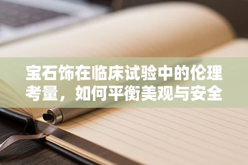 宝石饰在临床试验中的伦理考量，如何平衡美观与安全？