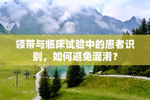 领带与临床试验中的患者识别，如何避免混淆？