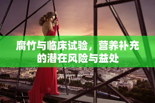 腐竹与临床试验，营养补充的潜在风险与益处