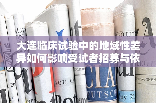 大连临床试验中的地域性差异如何影响受试者招募与依从性？