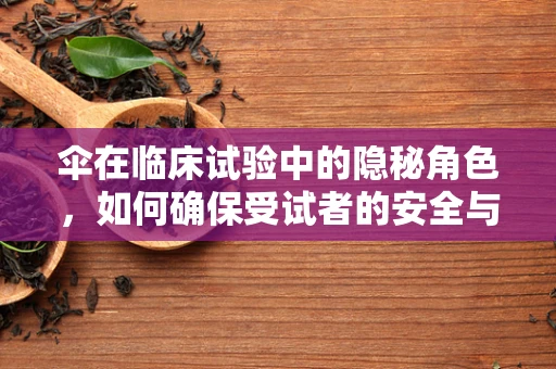 伞在临床试验中的隐秘角色，如何确保受试者的安全与舒适？