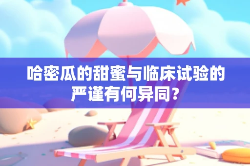 哈密瓜的甜蜜与临床试验的严谨有何异同？