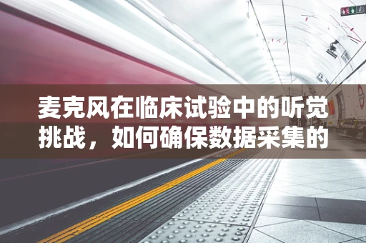 麦克风在临床试验中的听觉挑战，如何确保数据采集的准确性？