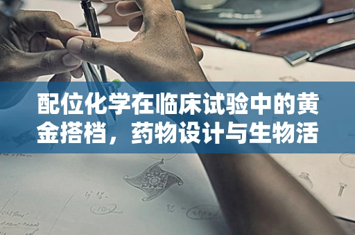 配位化学在临床试验中的黄金搭档，药物设计与生物活性的桥梁