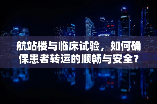航站楼与临床试验，如何确保患者转运的顺畅与安全？