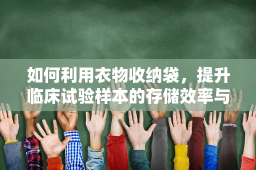 如何利用衣物收纳袋，提升临床试验样本的存储效率与安全性？