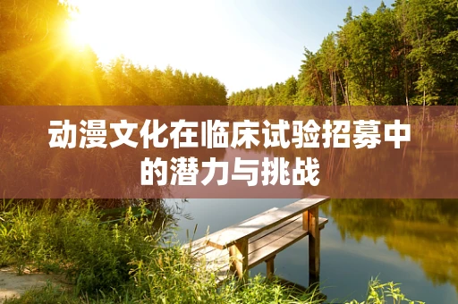 动漫文化在临床试验招募中的潜力与挑战