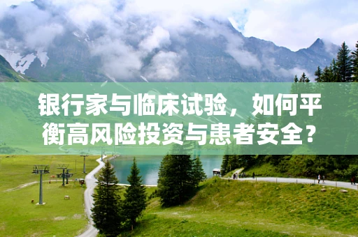银行家与临床试验，如何平衡高风险投资与患者安全？