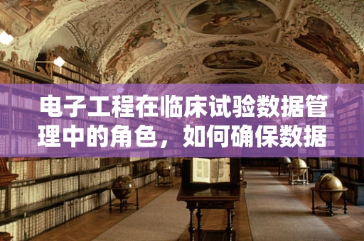 电子工程在临床试验数据管理中的角色，如何确保数据的安全与高效？