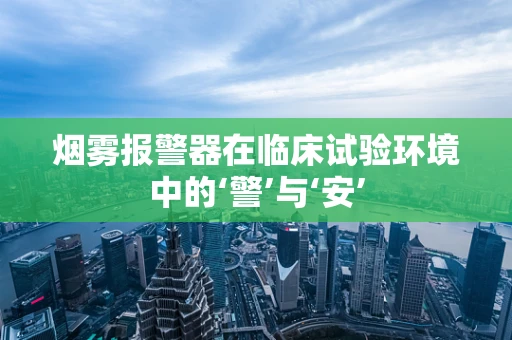 烟雾报警器在临床试验环境中的‘警’与‘安’