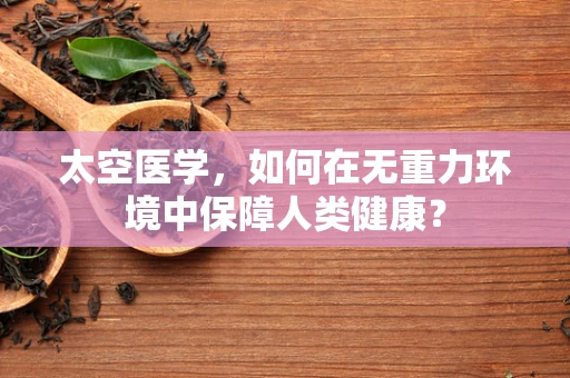 太空医学，如何在无重力环境中保障人类健康？