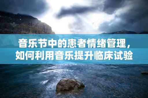 音乐节中的患者情绪管理，如何利用音乐提升临床试验参与度？