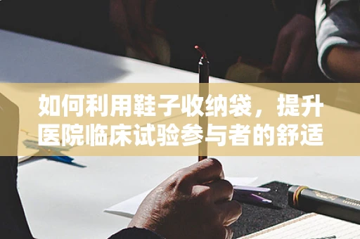 如何利用鞋子收纳袋，提升医院临床试验参与者的舒适度与卫生安全？