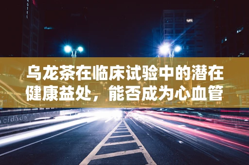 乌龙茶在临床试验中的潜在健康益处，能否成为心血管健康的守护者？