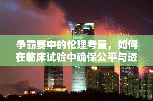 争霸赛中的伦理考量，如何在临床试验中确保公平与透明？