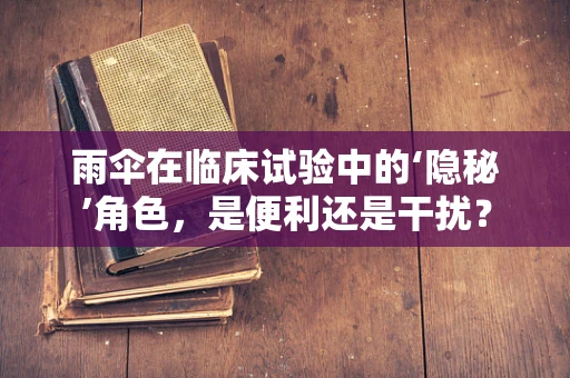 雨伞在临床试验中的‘隐秘’角色，是便利还是干扰？